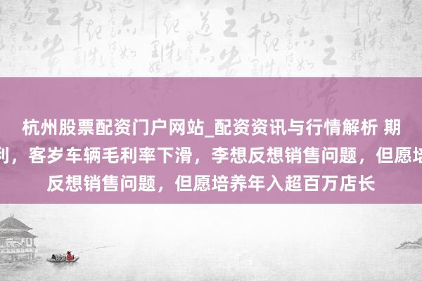 杭州股票配资门户网站_配资资讯与行情解析 期许汽车劝诱三年盈利,客岁车辆毛利率下滑,李想反想销售问题,但愿培养年入超百万店长