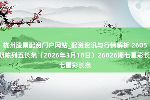 杭州股票配资门户网站_配资资讯与行情解析 26059期陈列五长条（2026年3月10日）26026期七星彩长条
