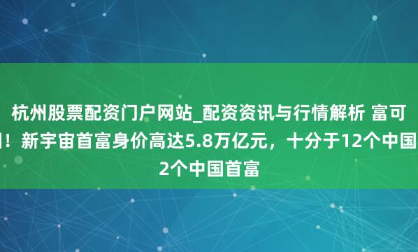 杭州股票配资门户网站_配资资讯与行情解析 富可敌国！新宇宙首富身价高达5.8万亿元，十分于12个中国首富