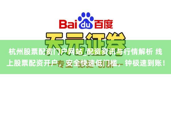 杭州股票配资门户网站_配资资讯与行情解析 线上股票配资开户,安全快速低门槛,钟极速到账!