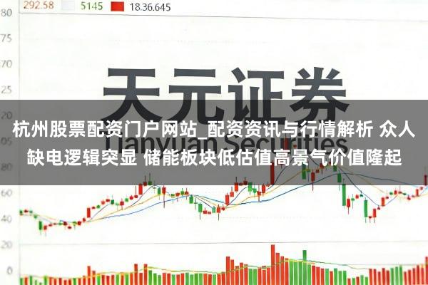 杭州股票配资门户网站_配资资讯与行情解析 众人缺电逻辑突显 储能板块低估值高景气价值隆起