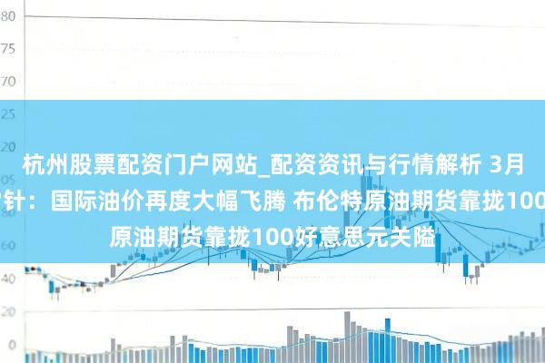 杭州股票配资门户网站_配资资讯与行情解析 3月12日投资避雷针：国际油价再度大幅飞腾 布伦特原油期货靠拢100好意思元关隘