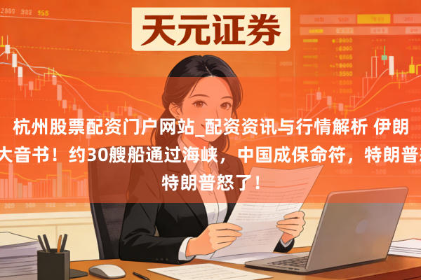 杭州股票配资门户网站_配资资讯与行情解析 伊朗突传大音书！约30艘船通过海峡，中国成保命符，特朗普怒了！