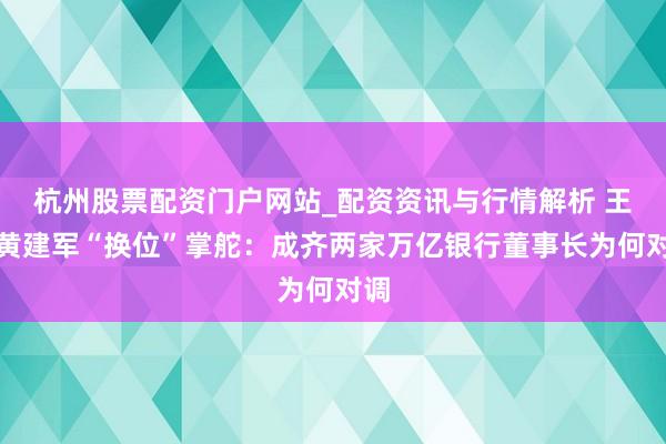 杭州股票配资门户网站_配资资讯与行情解析 王晖黄建军“换位”掌舵：成齐两家万亿银行董事长为何对调