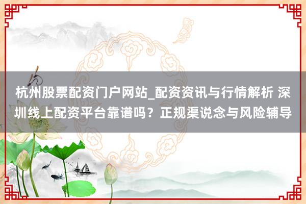 杭州股票配资门户网站_配资资讯与行情解析 深圳线上配资平台靠谱吗？正规渠说念与风险辅导