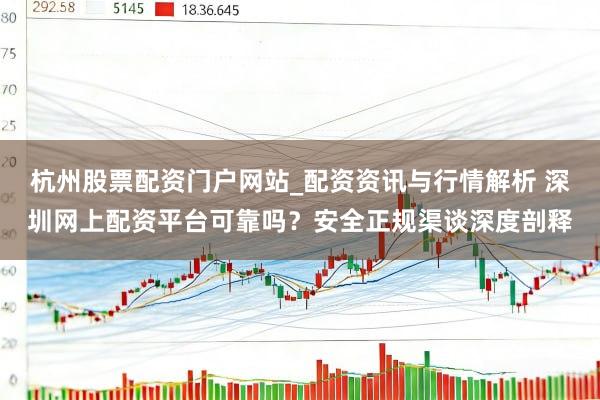 杭州股票配资门户网站_配资资讯与行情解析 深圳网上配资平台可靠吗?安全正规渠谈深度剖释