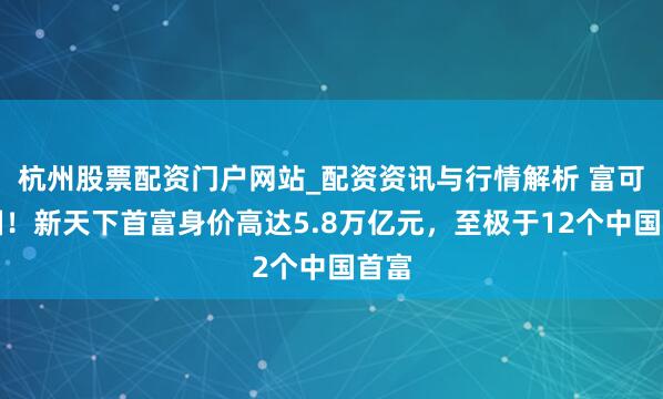 杭州股票配资门户网站_配资资讯与行情解析 富可敌国！新天下首富身价高达5.8万亿元，至极于12个中国首富
