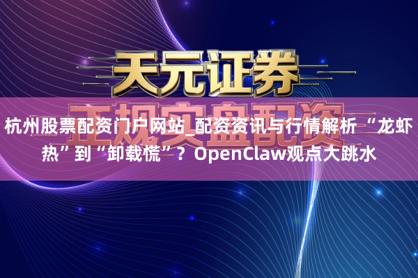 杭州股票配资门户网站_配资资讯与行情解析 “龙虾热”到“卸载慌”？OpenClaw观点大跳水