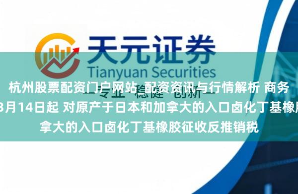 杭州股票配资门户网站_配资资讯与行情解析 商务部：自2026年3月14日起 对原产于日本和加拿大的入口卤化丁基橡胶征收反推销税