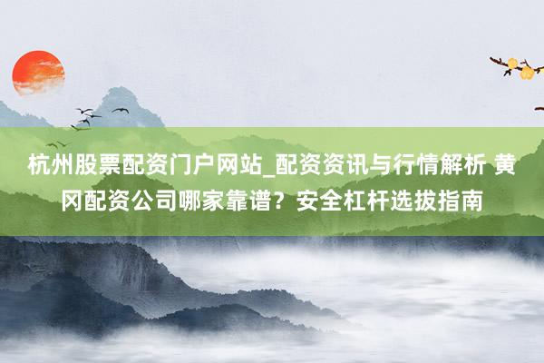 杭州股票配资门户网站_配资资讯与行情解析 黄冈配资公司哪家靠谱？安全杠杆选拔指南