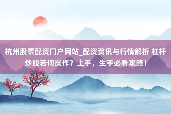 杭州股票配资门户网站_配资资讯与行情解析 杠杆炒股若何操作？上手，生手必看攻略！