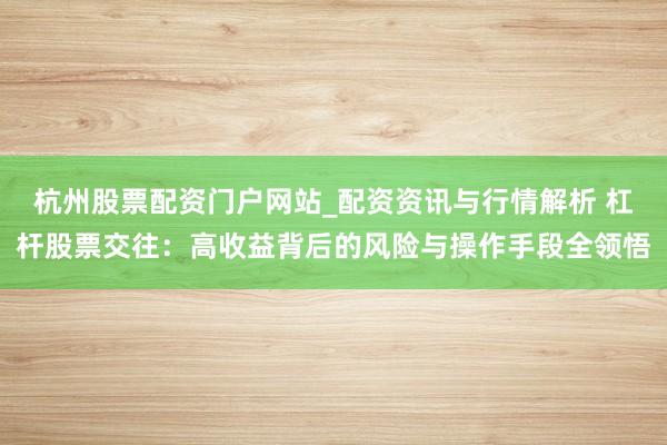 杭州股票配资门户网站_配资资讯与行情解析 杠杆股票交往：高收益背后的风险与操作手段全领悟