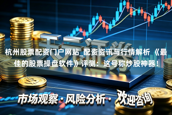 杭州股票配资门户网站_配资资讯与行情解析 《最佳的股票操盘软件》评测：这号称炒股神器！