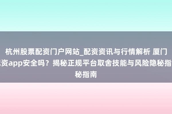 杭州股票配资门户网站_配资资讯与行情解析 厦门配资app安全吗？揭秘正规平台取舍技能与风险隐秘指南
