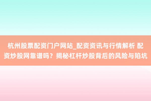 杭州股票配资门户网站_配资资讯与行情解析 配资炒股网靠谱吗？揭秘杠杆炒股背后的风险与陷坑