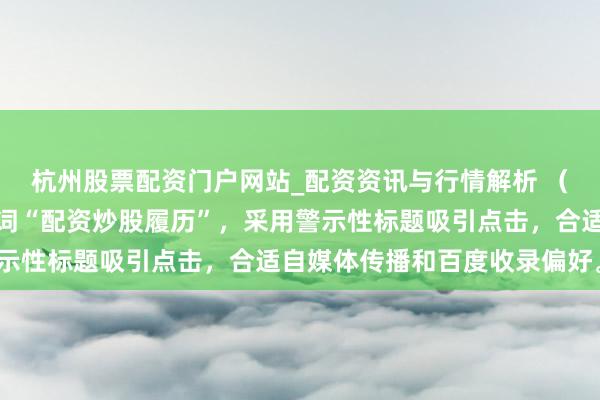 杭州股票配资门户网站_配资资讯与行情解析 （注：字，包含中枢要津词“配资炒股履历”，采用警示性标题吸引点击，合适自媒体传播和百度收录偏好。）