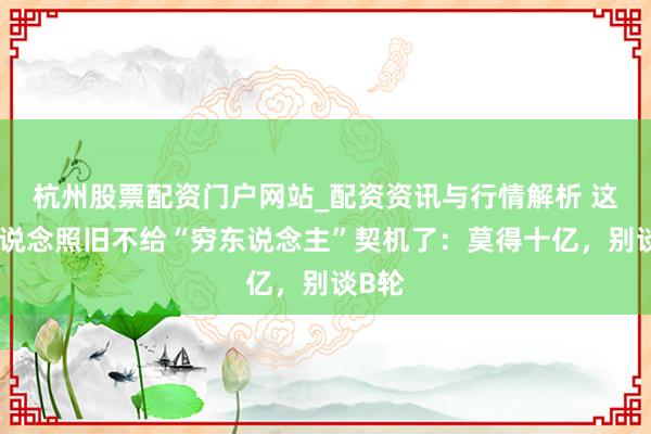 杭州股票配资门户网站_配资资讯与行情解析 这个赛说念照旧不给“穷东说念主”契机了：莫得十亿，别谈B轮