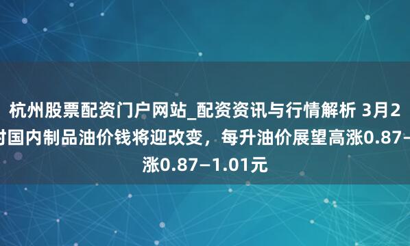 杭州股票配资门户网站_配资资讯与行情解析 3月23日24时国内制品油价钱将迎改变，每升油价展望高涨0.87—1.01元