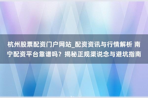 杭州股票配资门户网站_配资资讯与行情解析 南宁配资平台靠谱吗？揭秘正规渠说念与避坑指南