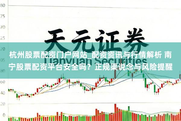 杭州股票配资门户网站_配资资讯与行情解析 南宁股票配资平台安全吗？正规渠说念与风险提醒