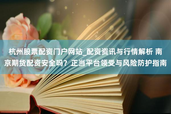杭州股票配资门户网站_配资资讯与行情解析 南京期货配资安全吗？正当平台领受与风险防护指南