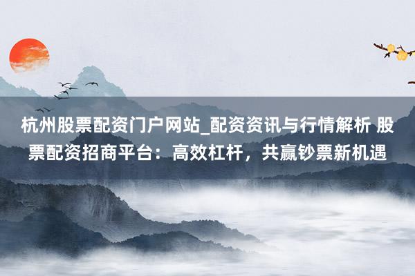 杭州股票配资门户网站_配资资讯与行情解析 股票配资招商平台：高效杠杆，共赢钞票新机遇