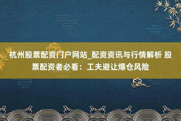 杭州股票配资门户网站_配资资讯与行情解析 股票配资者必看：工夫避让爆仓风险