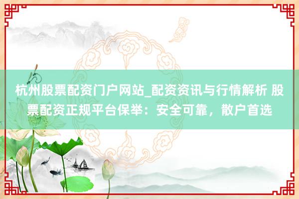 杭州股票配资门户网站_配资资讯与行情解析 股票配资正规平台保举：安全可靠，散户首选