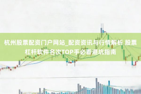 杭州股票配资门户网站_配资资讯与行情解析 股票杠杆软件名次TOP手必看避坑指南