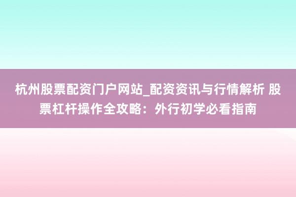 杭州股票配资门户网站_配资资讯与行情解析 股票杠杆操作全攻略：外行初学必看指南