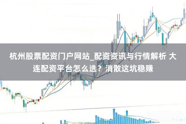 杭州股票配资门户网站_配资资讯与行情解析 大连配资平台怎么选？消散这坑稳赚