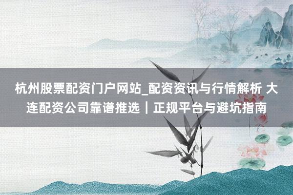 杭州股票配资门户网站_配资资讯与行情解析 大连配资公司靠谱推选｜正规平台与避坑指南
