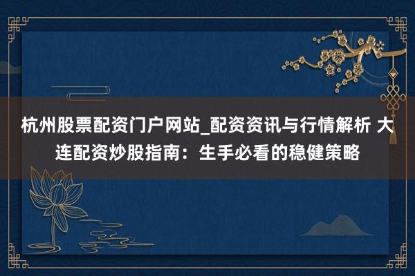 杭州股票配资门户网站_配资资讯与行情解析 大连配资炒股指南：生手必看的稳健策略