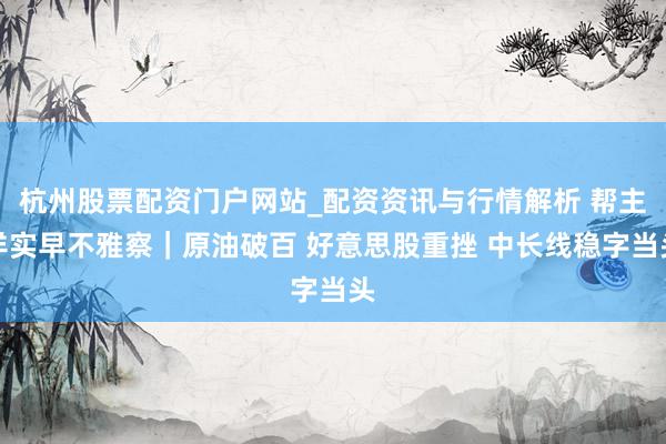 杭州股票配资门户网站_配资资讯与行情解析 帮主详实早不雅察｜原油破百 好意思股重挫 中长线稳字当头