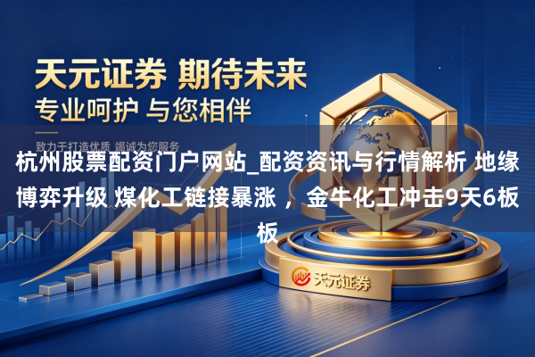 杭州股票配资门户网站_配资资讯与行情解析 地缘博弈升级 煤化工链接暴涨 ，金牛化工冲击9天6板