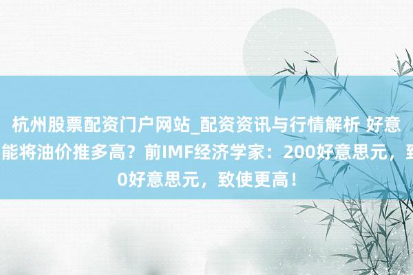 杭州股票配资门户网站_配资资讯与行情解析 好意思伊战火能将油价推多高？前IMF经济学家：200好意思元，致使更高！