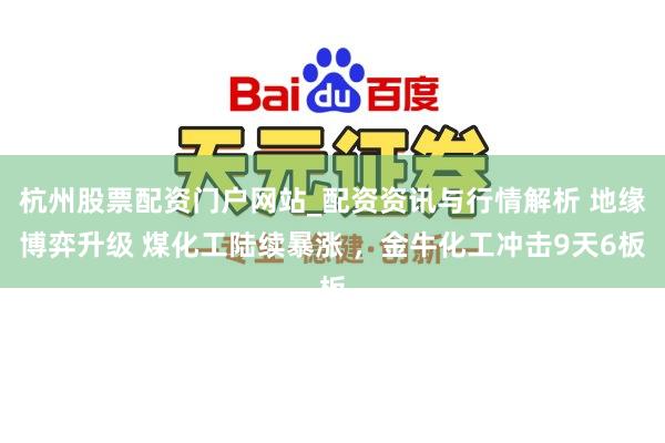 杭州股票配资门户网站_配资资讯与行情解析 地缘博弈升级 煤化工陆续暴涨 ，金牛化工冲击9天6板