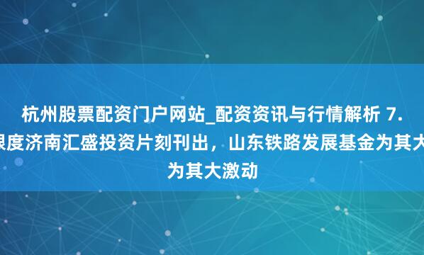 杭州股票配资门户网站_配资资讯与行情解析 7.4亿限度济南汇盛投资片刻刊出，山东铁路发展基金为其大激动