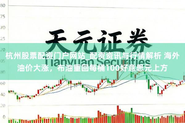杭州股票配资门户网站_配资资讯与行情解析 海外油价大涨，布油重回每桶100好意思元上方