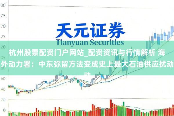 杭州股票配资门户网站_配资资讯与行情解析 海外动力署：中东弥留方法变成史上最大石油供应扰动