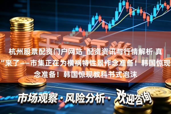 杭州股票配资门户网站_配资资讯与行情解析 真是的”黑天鹅“来了——市集正在为横祸特性景作念准备！韩国惊现教科书式泡沫