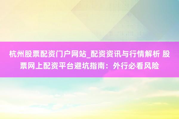 杭州股票配资门户网站_配资资讯与行情解析 股票网上配资平台避坑指南：外行必看风险