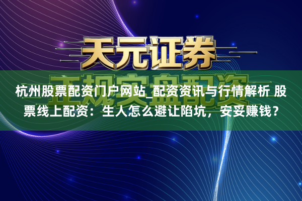 杭州股票配资门户网站_配资资讯与行情解析 股票线上配资：生人怎么避让陷坑，安妥赚钱？