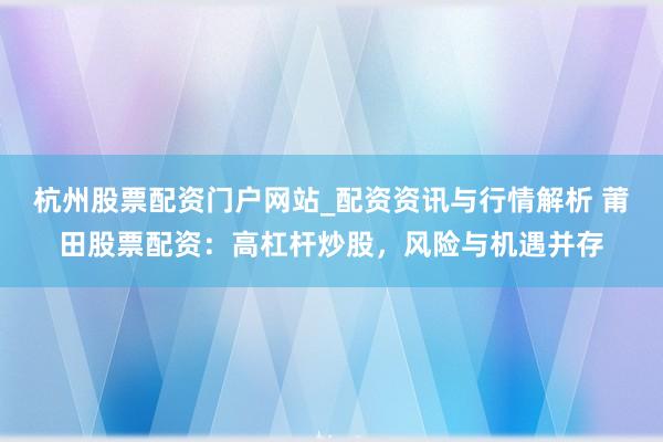 杭州股票配资门户网站_配资资讯与行情解析 莆田股票配资：高杠杆炒股，风险与机遇并存