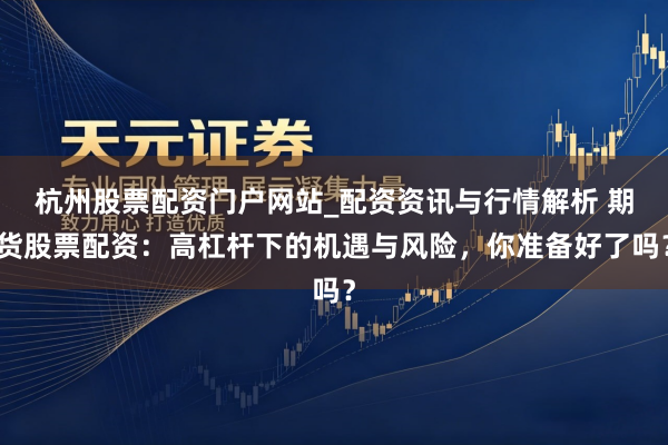 杭州股票配资门户网站_配资资讯与行情解析 期货股票配资：高杠杆下的机遇与风险，你准备好了吗？