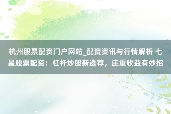 杭州股票配资门户网站_配资资讯与行情解析 七星股票配资：杠杆炒股新遴荐，庄重收益有妙招