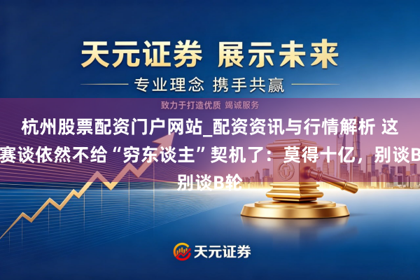 杭州股票配资门户网站_配资资讯与行情解析 这个赛谈依然不给“穷东谈主”契机了：莫得十亿，别谈B轮