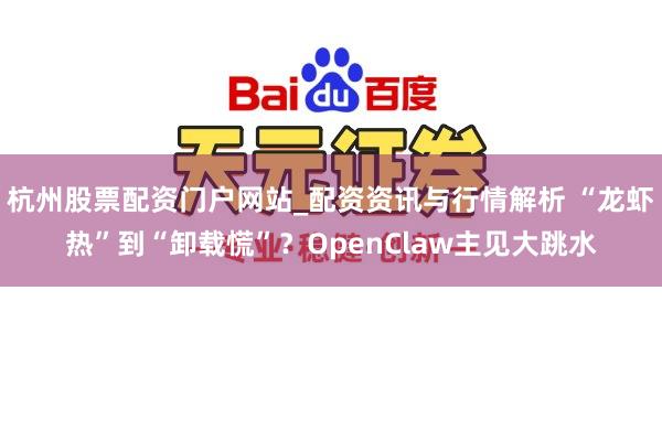 杭州股票配资门户网站_配资资讯与行情解析 “龙虾热”到“卸载慌”？OpenClaw主见大跳水