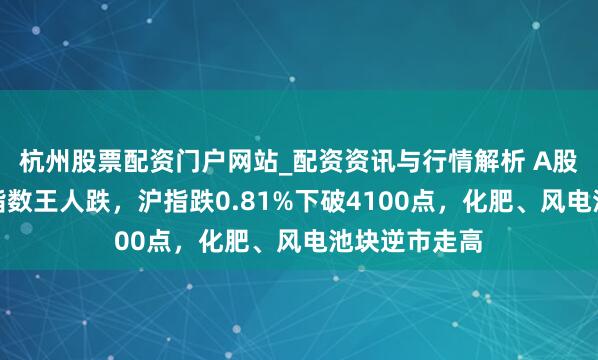 杭州股票配资门户网站_配资资讯与行情解析 A股收评：三大指数王人跌，沪指跌0.81%下破4100点，化肥、风电池块逆市走高