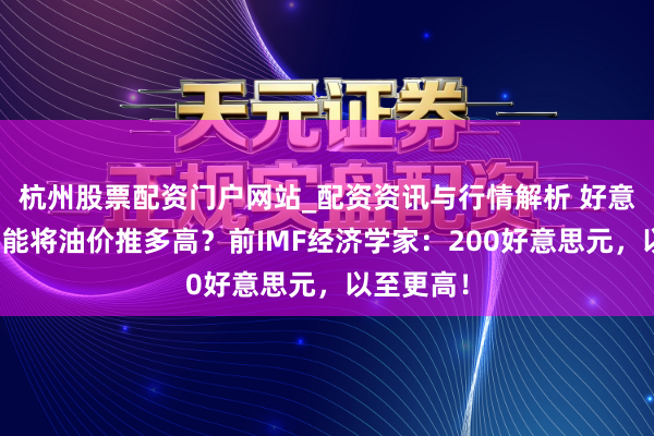 杭州股票配资门户网站_配资资讯与行情解析 好意思伊战火能将油价推多高？前IMF经济学家：200好意思元，以至更高！